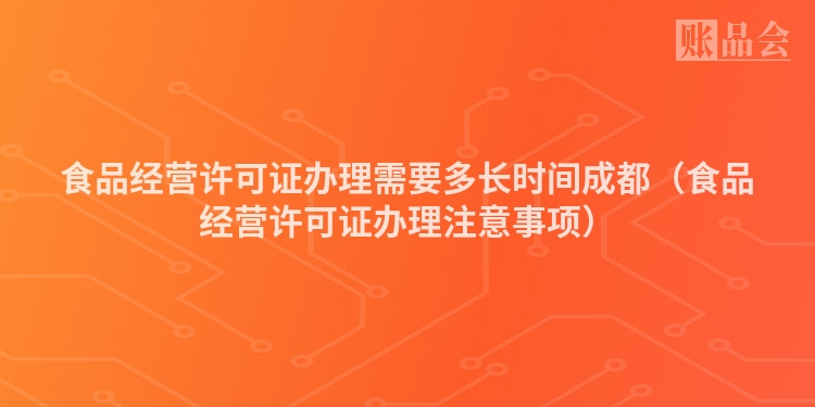 食品经营许可证办理需要多长时间成都（食品经营许可证办理注意事项）