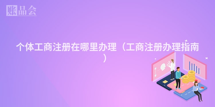 个体工商注册在哪里办理（工商注册办理指南）