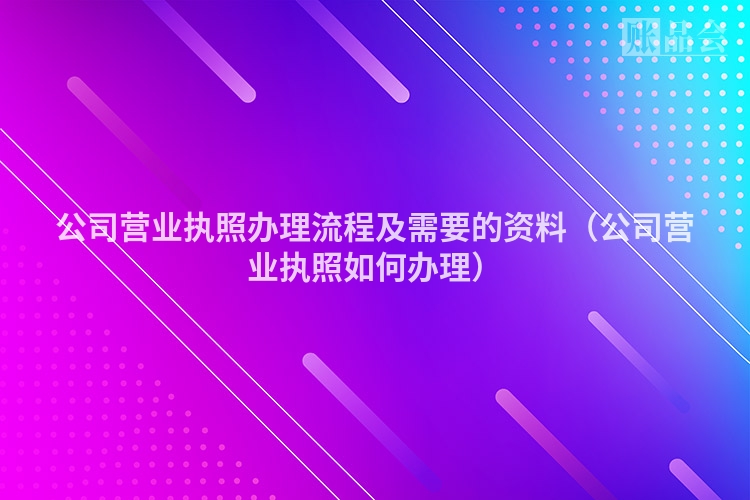 公司营业执照办理流程及需要的资料(公司营业执照如何办理)