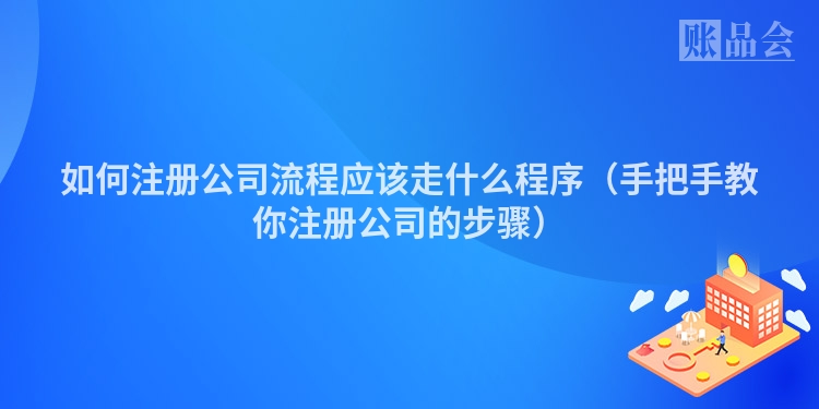 如何注册公司流程应该走什么程序（手把手教你注册公司的步骤）