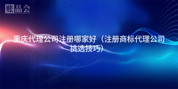 重庆代理公司注册哪家好（注册商标代理公司挑选技巧）