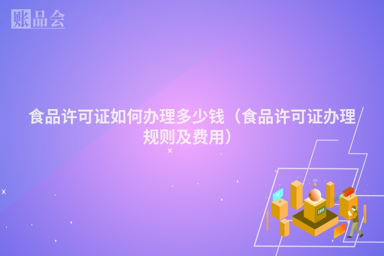 食品许可证如何办理多少钱（食品许可证办理规则及费用）
