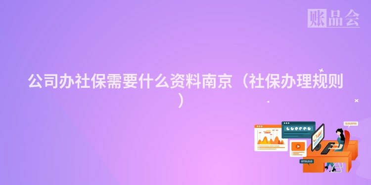 公司办社保需要什么资料南京（社保办理规则）