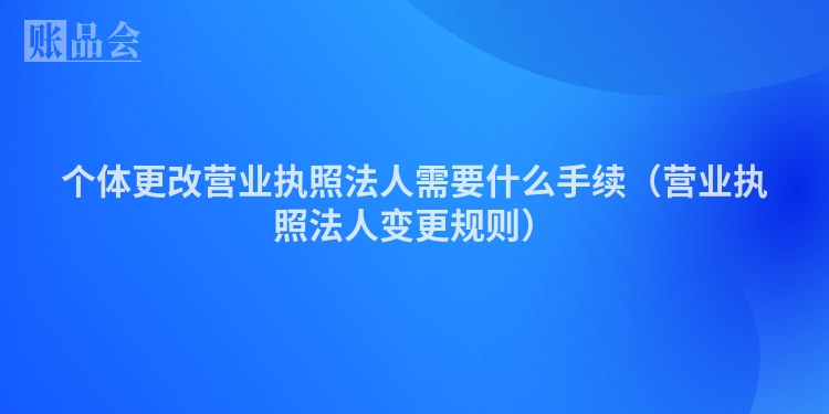 个体更改营业执照法人需要什么手续（营业执照法人变更规则）