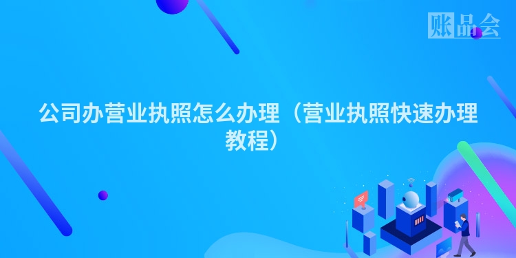 公司办营业执照怎么办理（营业执照快速办理教程）