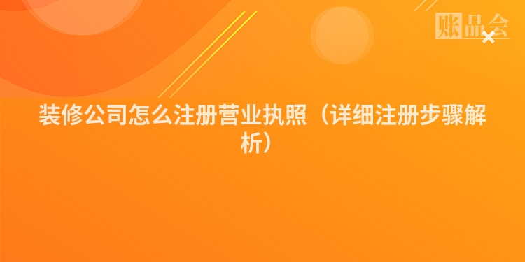 装修公司怎么注册营业执照（详细注册步骤解析）