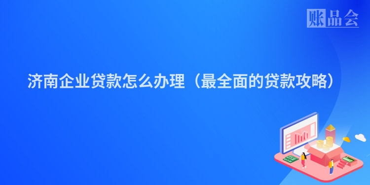 济南企业贷款怎么办理（最全面的贷款攻略）