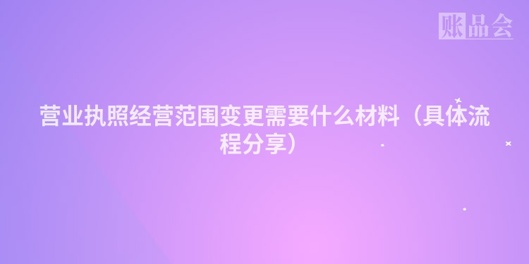 营业执照经营范围变更需要什么材料（具体流程分享）