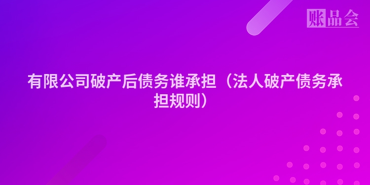 有限公司破产后债务谁承担（法人破产债务承担规则）