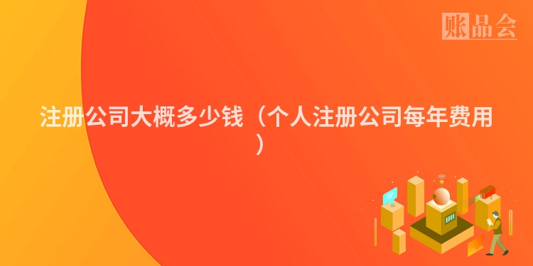 注册公司大概多少钱（个人注册公司每年费用）
