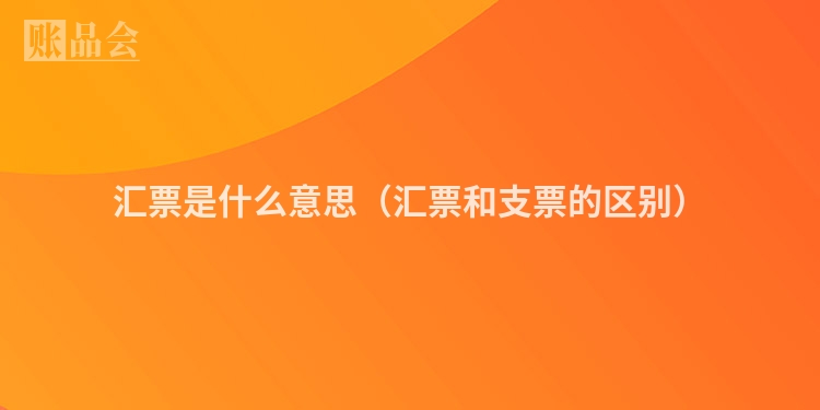 汇票是什么意思(汇票和支票的区别)