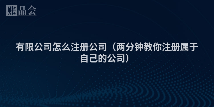 有限公司怎么注册公司（两分钟教你注册属于自己的公司）