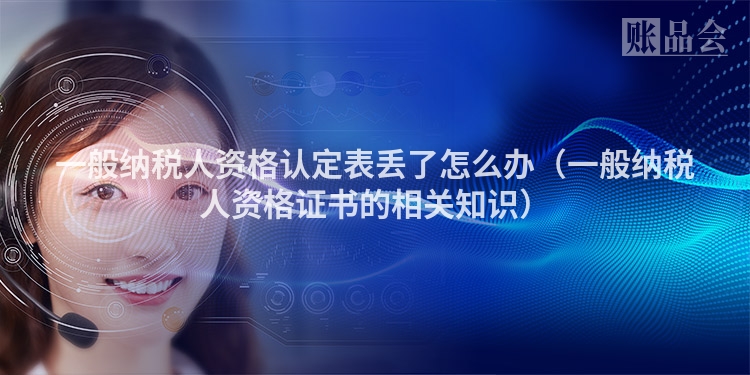 一般纳税人资格认定表丢了怎么办（一般纳税人资格证书的相关知识）