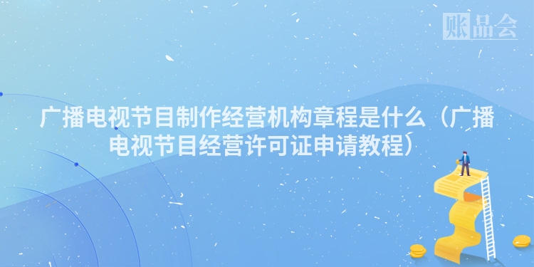 广播电视节目制作经营机构章程是什么（广播电视节目经营许可证申请教程）