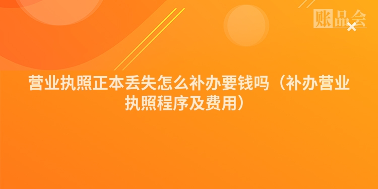 营业执照正本丢失怎么补办要钱吗（补办营业执照程序及费用）