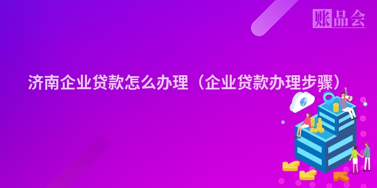济南企业贷款怎么办理（企业贷款办理步骤）