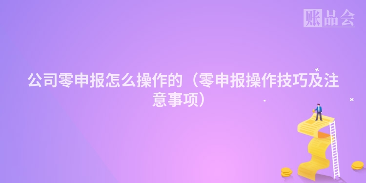 公司零申报怎么操作的（零申报操作技巧及注意事项）