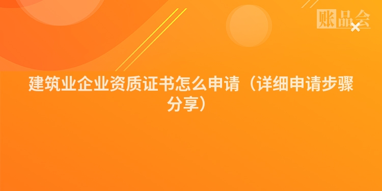 建筑业企业资质证书怎么申请（详细申请步骤分享）