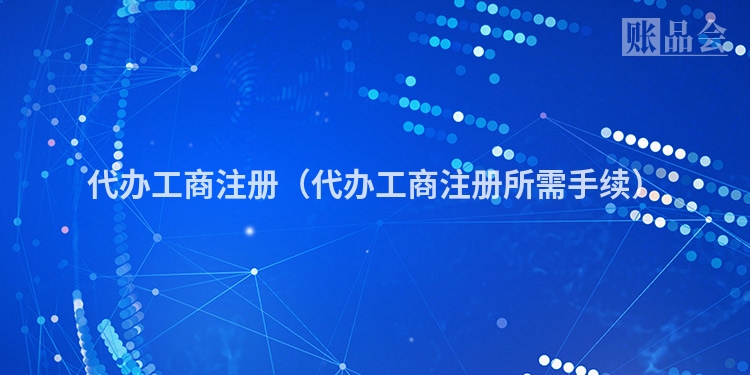 代办工商注册（代办工商注册所需手续）