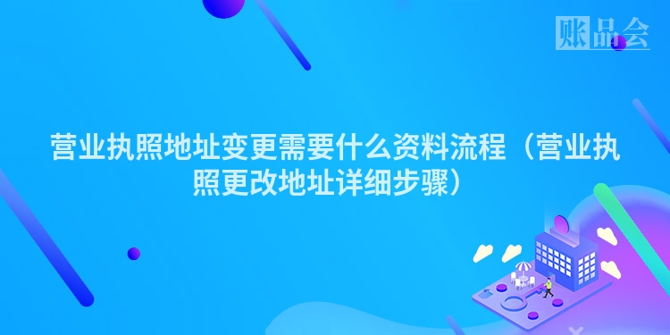 营业执照地址变更需要什么资料流程（营业执照更改地址详细步骤）