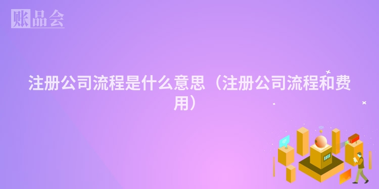 注册公司流程是什么意思（注册公司流程和费用）