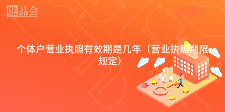 个体户营业执照有效期是几年（营业执照期限规定）
