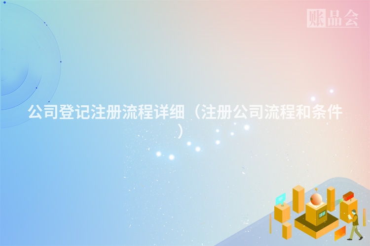 公司登记注册流程详细（注册公司流程和条件）