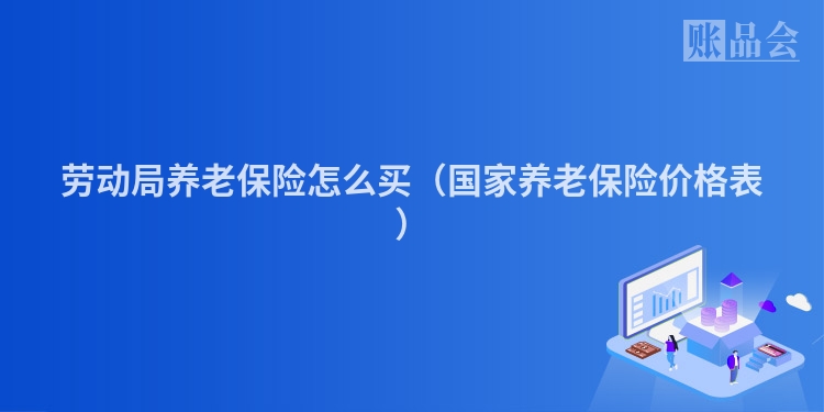 劳动局养老保险怎么买（国家养老保险价格表）