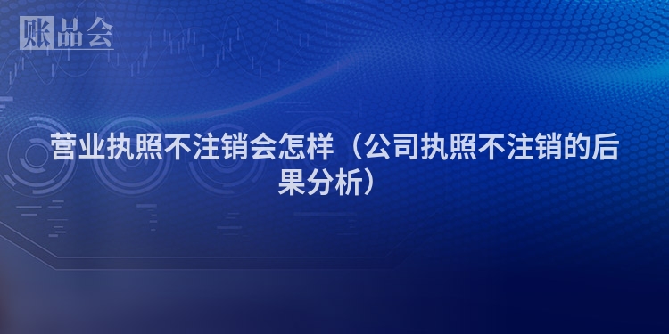 营业执照不注销会怎样（公司执照不注销的后果分析）