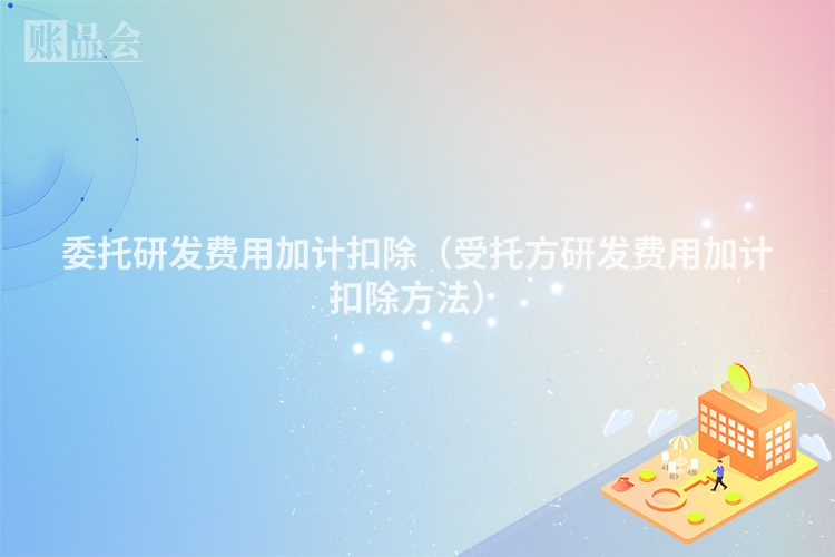 委托研发费用加计扣除（受托方研发费用加计扣除方法）
