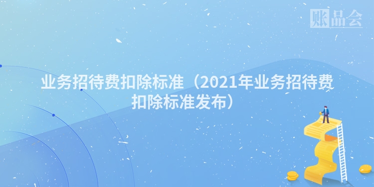 业务招待费扣除标准（2021年业务招待费扣除标准发布）