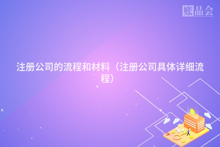 注册公司的流程和材料（注册公司具体详细流程）