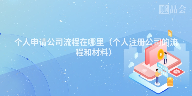 个人申请公司流程在哪里(个人注册公司的流程和材料)
