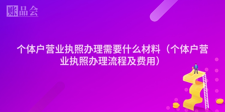 个体户营业执照办理需要什么材料（个体户营业执照办理流程及费用）