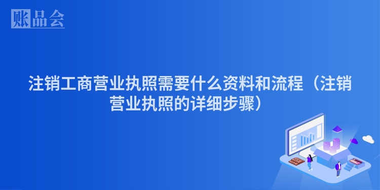 注销工商营业执照需要什么资料和流程（注销营业执照的详细步骤）