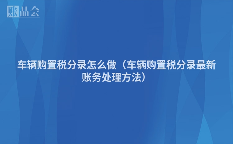 车辆购置税分录怎么做（车辆购置税分录最新账务处理方法）
