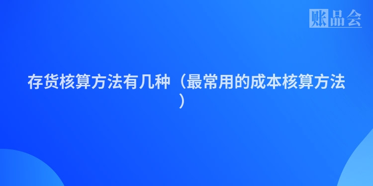 存货核算方法有几种（最常用的成本核算方法）