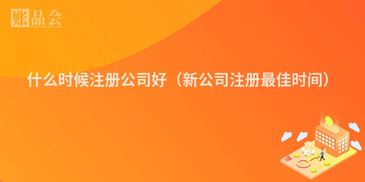什么时候注册公司好（新公司注册最佳时间）