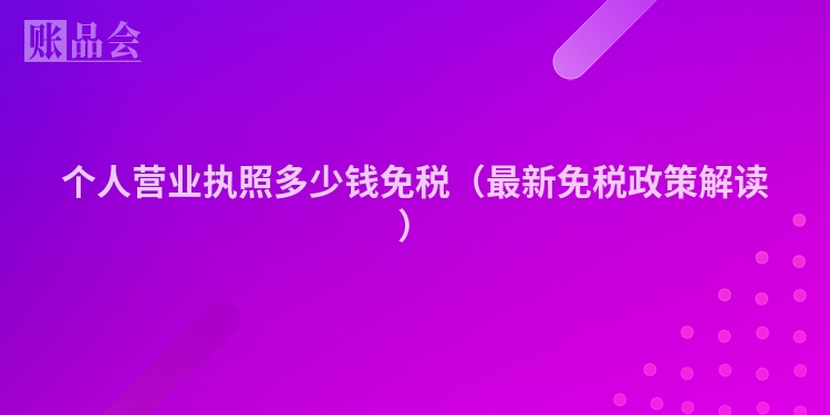 个人营业执照多少钱免税（最新免税政策解读）