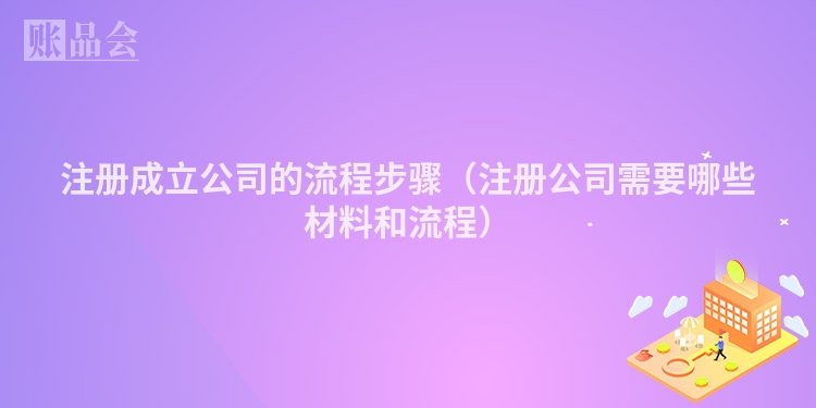 注册成立公司的流程步骤（注册公司需要哪些材料和流程）