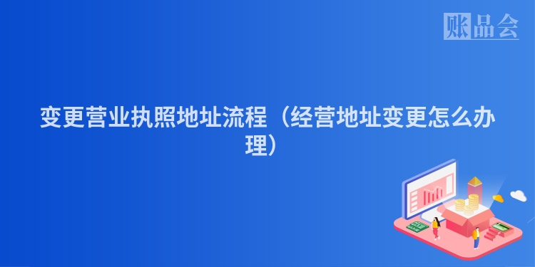 变更营业执照地址流程（经营地址变更怎么办理）