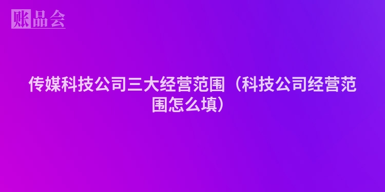 传媒科技公司三大经营范围（科技公司经营范围怎么填）