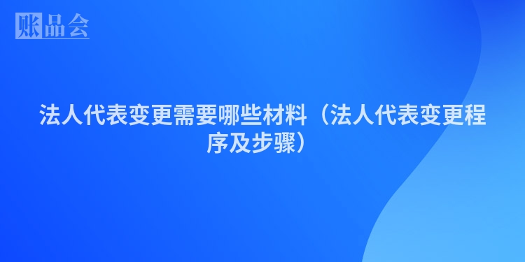 法人代表变更需要哪些材料（法人代表变更程序及步骤）