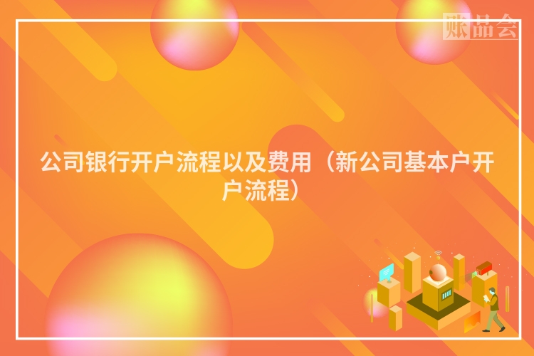 公司银行开户流程以及费用(新公司基本户开户流程)