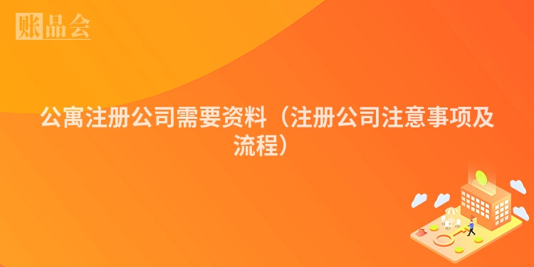 公寓注册公司需要资料（注册公司注意事项及流程）