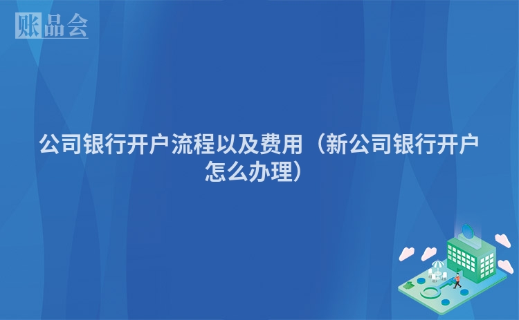 公司银行开户流程以及费用（新公司银行开户怎么办理）