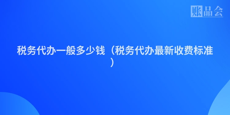 税务代办一般多少钱（税务代办最新收费标准）