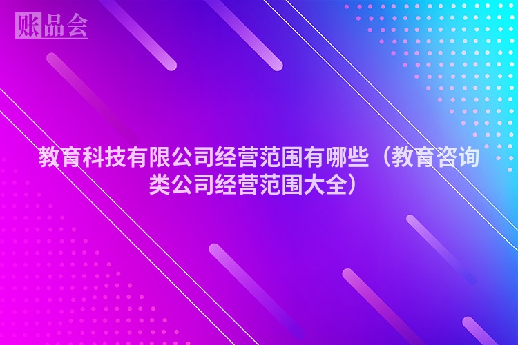 教育科技有限公司经营范围有哪些（教育咨询类公司经营范围大全）