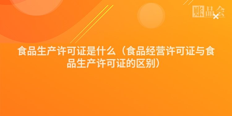 食品生产许可证是什么（食品经营许可证与食品生产许可证的区别）
