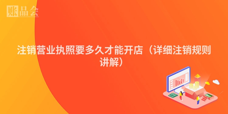 注销营业执照要多久才能开店（详细注销规则讲解）